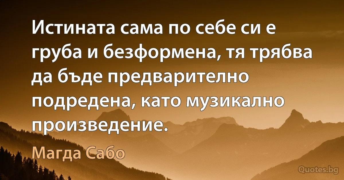 Истината сама по себе си е груба и безформена, тя трябва да бъде предварително подредена, като музикално произведение. (Магда Сабо)