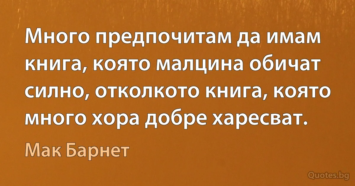 Много предпочитам да имам книга, която малцина обичат силно, отколкото книга, която много хора добре харесват. (Мак Барнет)