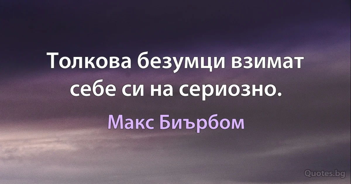 Толкова безумци взимат себе си на сериозно. (Макс Биърбом)