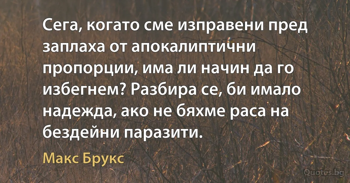 Сега, когато сме изправени пред заплаха от апокалиптични пропорции, има ли начин да го избегнем? Разбира се, би имало надежда, ако не бяхме раса на бездейни паразити. (Макс Брукс)