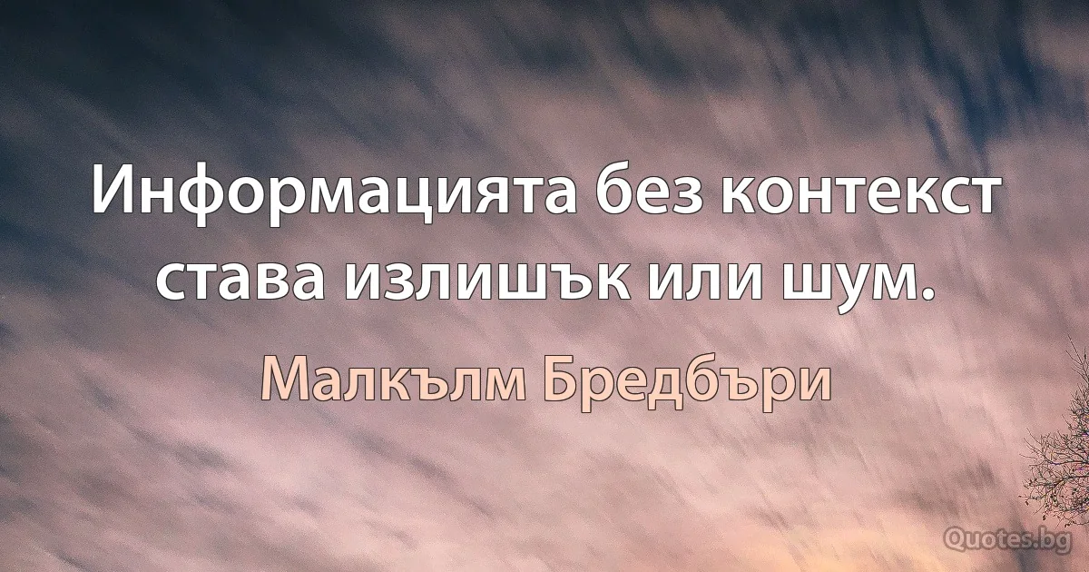 Информацията без контекст става излишък или шум. (Малкълм Бредбъри)