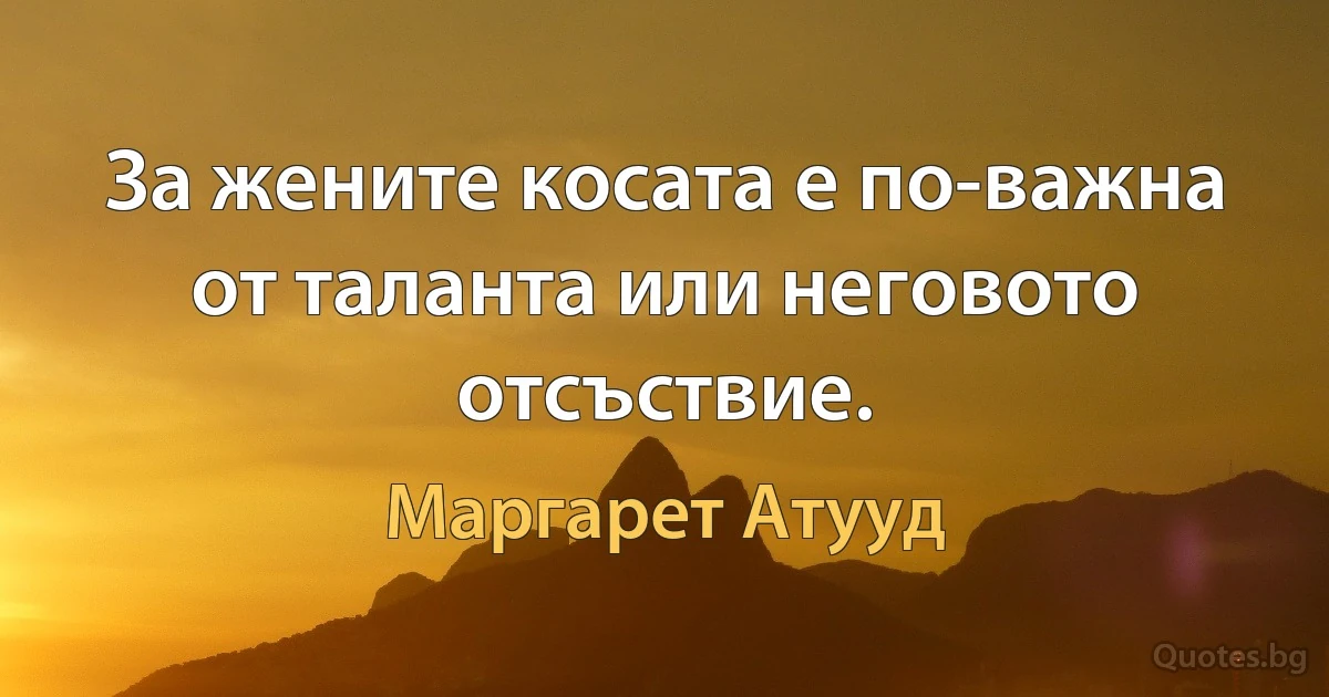 За жените косата е по-важна от таланта или неговото отсъствие. (Маргарет Атууд)