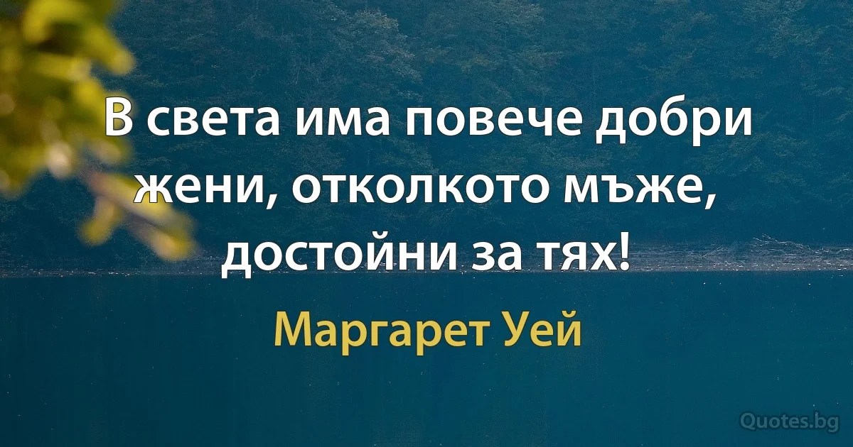 В света има повече добри жени, отколкото мъже, достойни за тях! (Маргарет Уей)