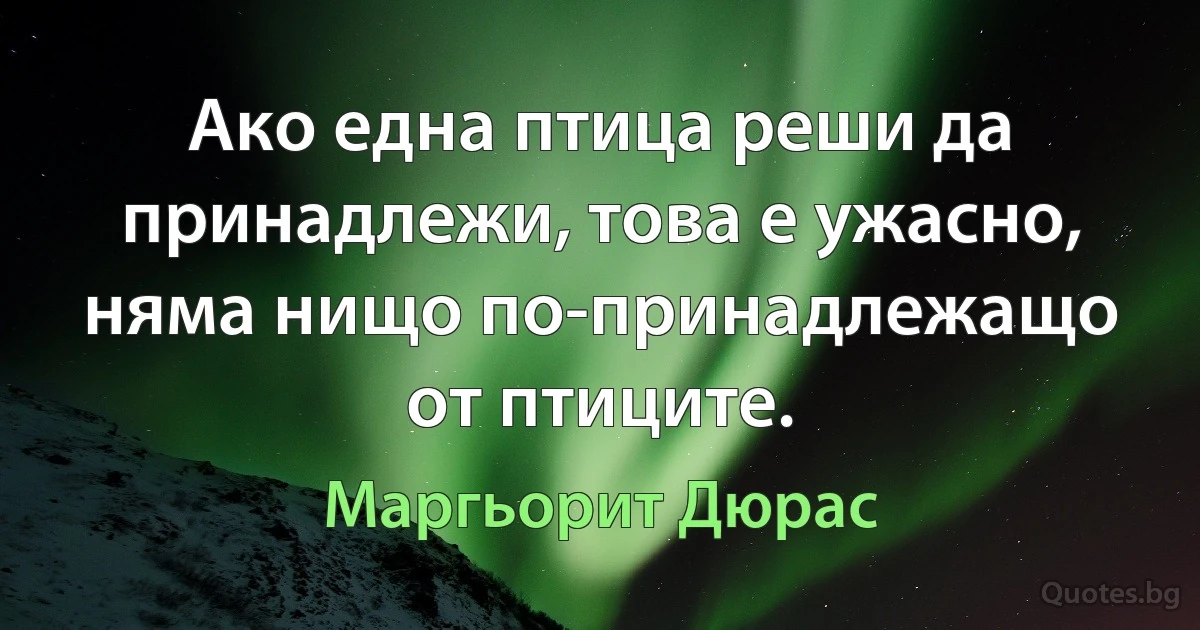 Ако една птица реши да принадлежи, това е ужасно, няма нищо по-принадлежащо от птиците. (Маргьорит Дюрас)