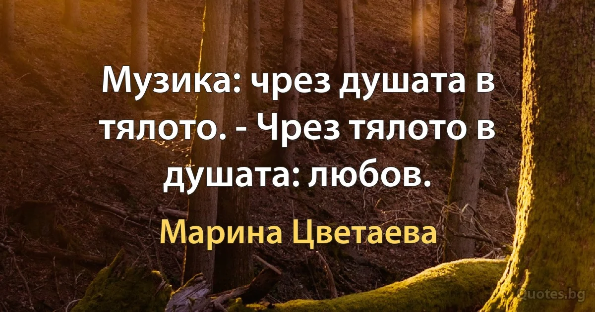 Музика: чрез душата в тялото. - Чрез тялото в душата: любов. (Марина Цветаева)