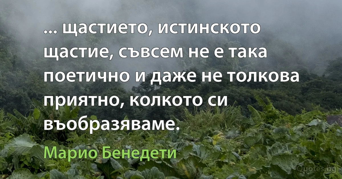 ... щастието, истинското щастие, съвсем не е така поетично и даже не толкова приятно, колкото си въобразяваме. (Марио Бенедети)