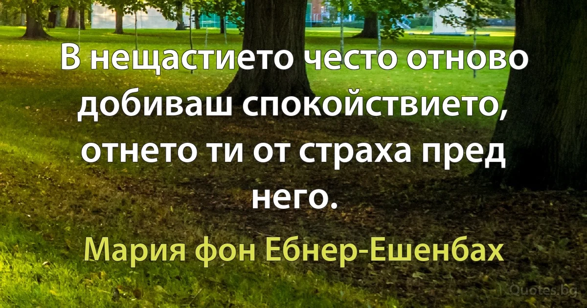 В нещастието често отново добиваш спокойствието, отнето ти от страха пред него. (Мария фон Ебнер-Ешенбах)