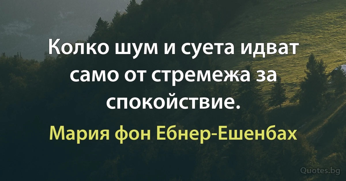 Колко шум и суета идват само от стремежа за спокойствие. (Мария фон Ебнер-Ешенбах)