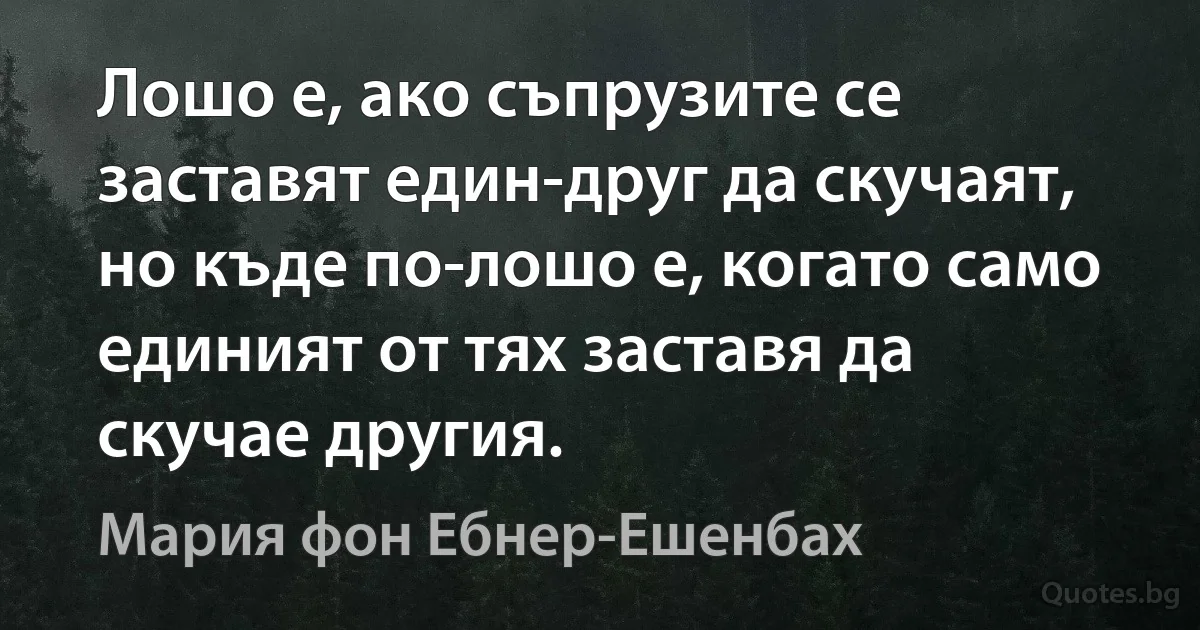 Лошо е, ако съпрузите се заставят един-друг да скучаят, но къде по-лошо е, когато само единият от тях заставя да скучае другия. (Мария фон Ебнер-Ешенбах)