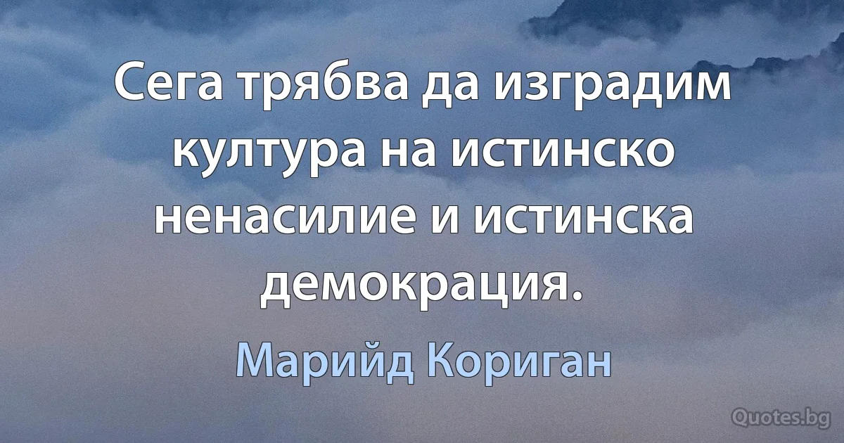 Сега трябва да изградим култура на истинско ненасилие и истинска демокрация. (Марийд Кориган)