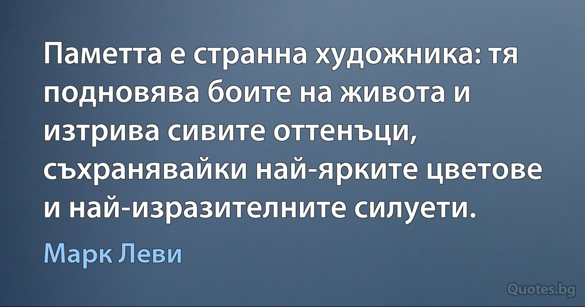 Паметта е странна художника: тя подновява боите на живота и изтрива сивите оттенъци, съхранявайки най-ярките цветове и най-изразителните силуети. (Марк Леви)