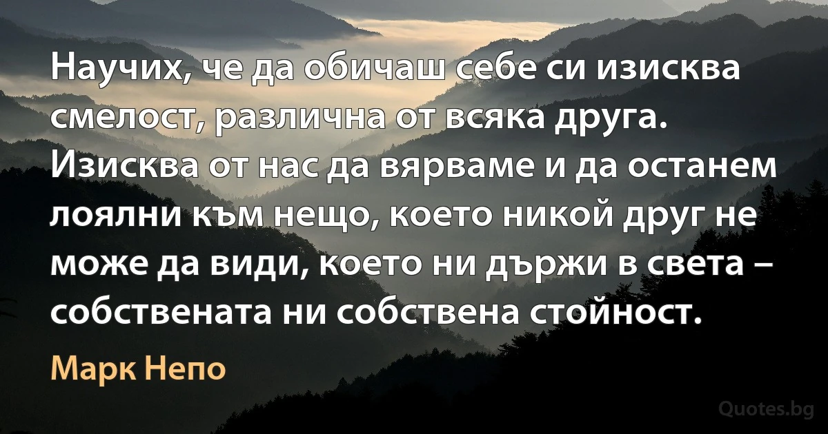 Научих, че да обичаш себе си изисква смелост, различна от всяка друга. Изисква от нас да вярваме и да останем лоялни към нещо, което никой друг не може да види, което ни държи в света – собствената ни собствена стойност. (Марк Непо)