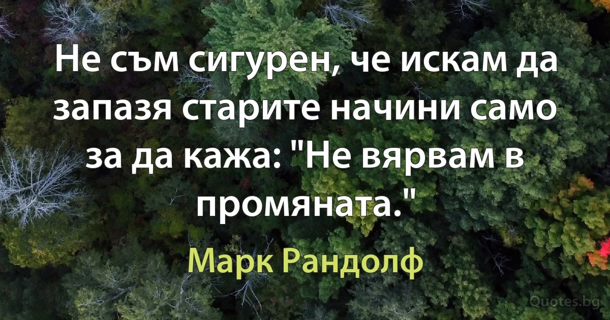 Не съм сигурен, че искам да запазя старите начини само за да кажа: "Не вярвам в промяната." (Марк Рандолф)