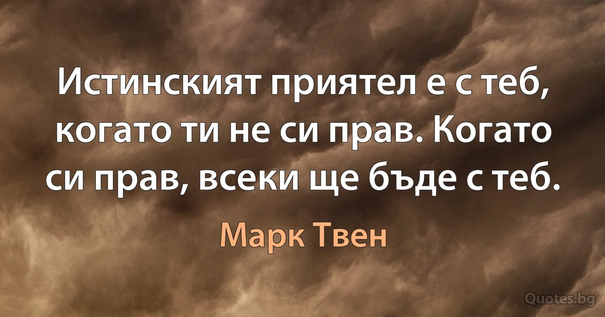 Истинският приятел е с теб, когато ти не си прав. Когато си прав, всеки ще бъде с теб. (Марк Твен)