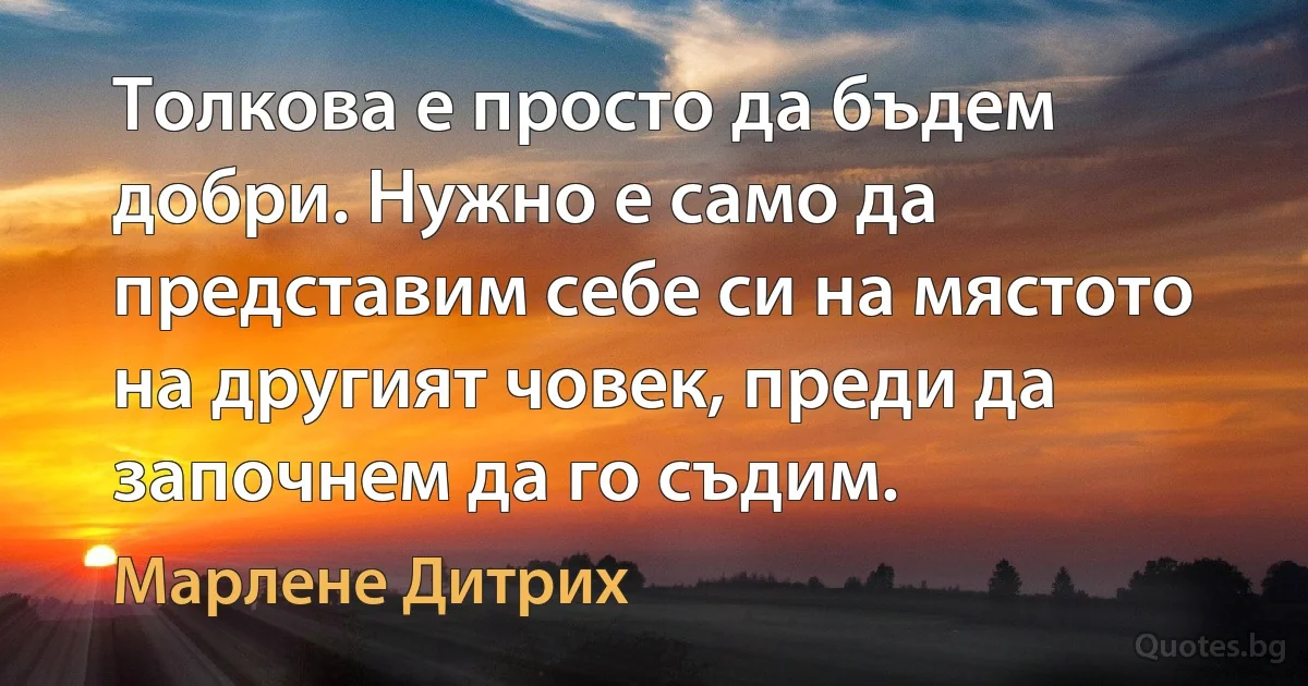 Толкова е просто да бъдем добри. Нужно е само да представим себе си на мястото на другият човек, преди да започнем да го съдим. (Марлене Дитрих)