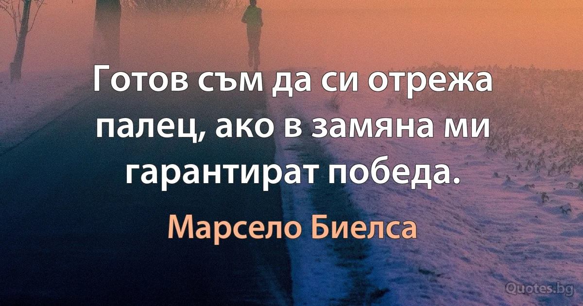 Готов съм да си отрежа палец, ако в замяна ми гарантират победа. (Марсело Биелса)