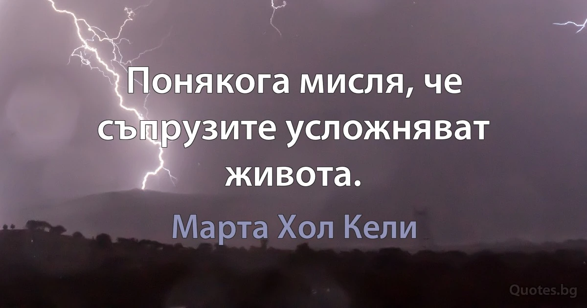 Понякога мисля, че съпрузите усложняват живота. (Марта Хол Кели)