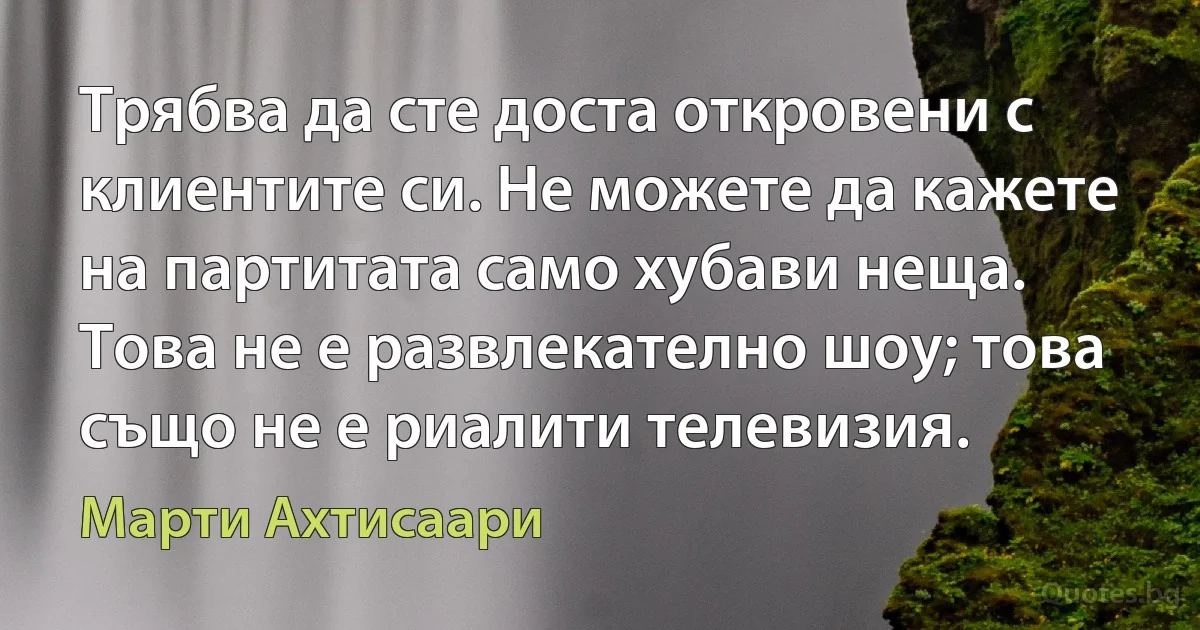 Трябва да сте доста откровени с клиентите си. Не можете да кажете на партитата само хубави неща. Това не е развлекателно шоу; това също не е риалити телевизия. (Марти Ахтисаари)