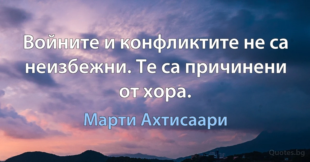 Войните и конфликтите не са неизбежни. Те са причинени от хора. (Марти Ахтисаари)