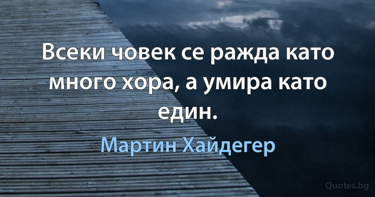 Всеки човек се ражда като много хора, а умира като един. (Мартин Хайдегер)