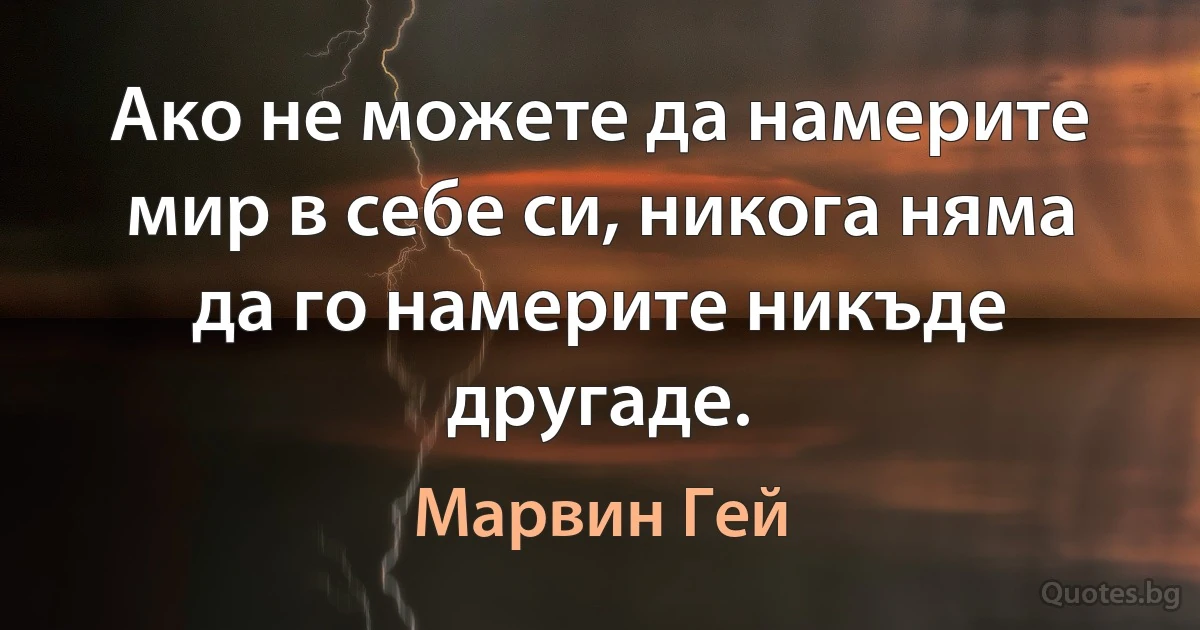 Ако не можете да намерите мир в себе си, никога няма да го намерите никъде другаде. (Марвин Гей)