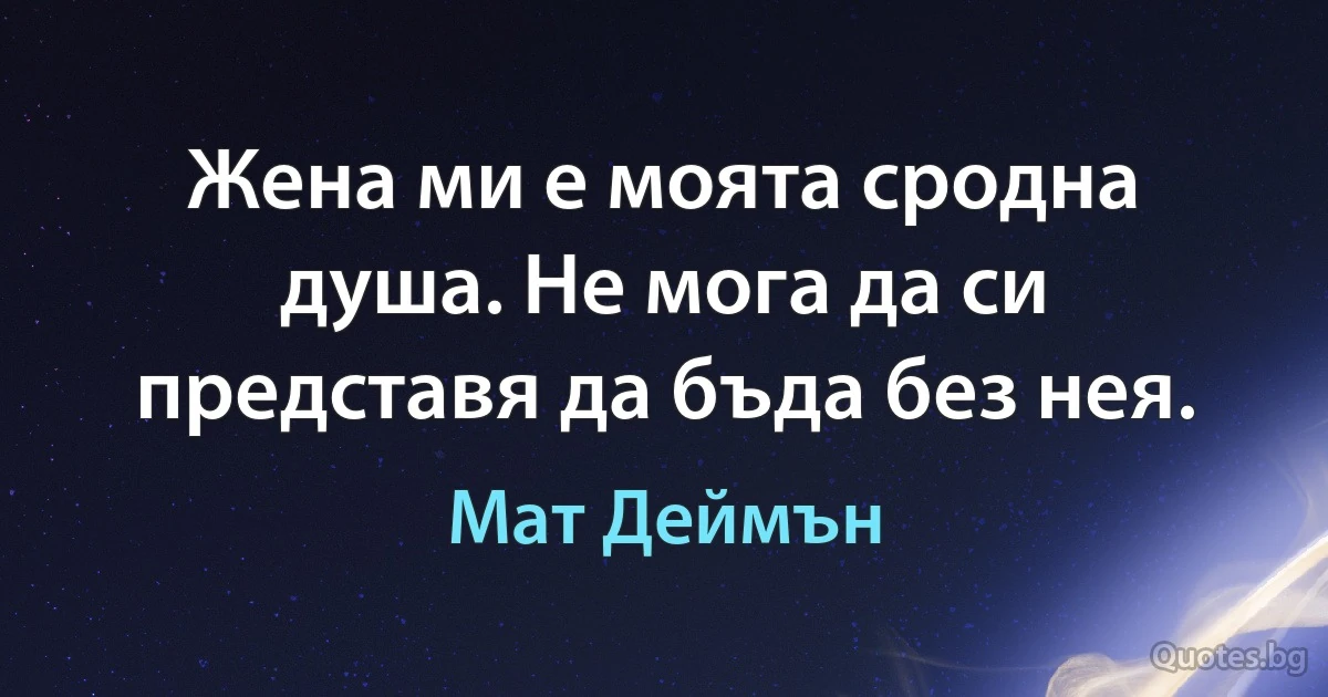 Жена ми е моята сродна душа. Не мога да си представя да бъда без нея. (Мат Деймън)