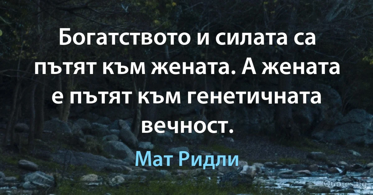 Богатството и силата са пътят към жената. А жената е пътят към генетичната вечност. (Мат Ридли)