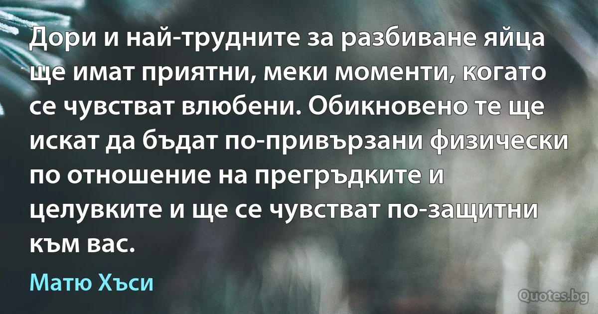 Дори и най-трудните за разбиване яйца ще имат приятни, меки моменти, когато се чувстват влюбени. Обикновено те ще искат да бъдат по-привързани физически по отношение на прегръдките и целувките и ще се чувстват по-защитни към вас. (Матю Хъси)