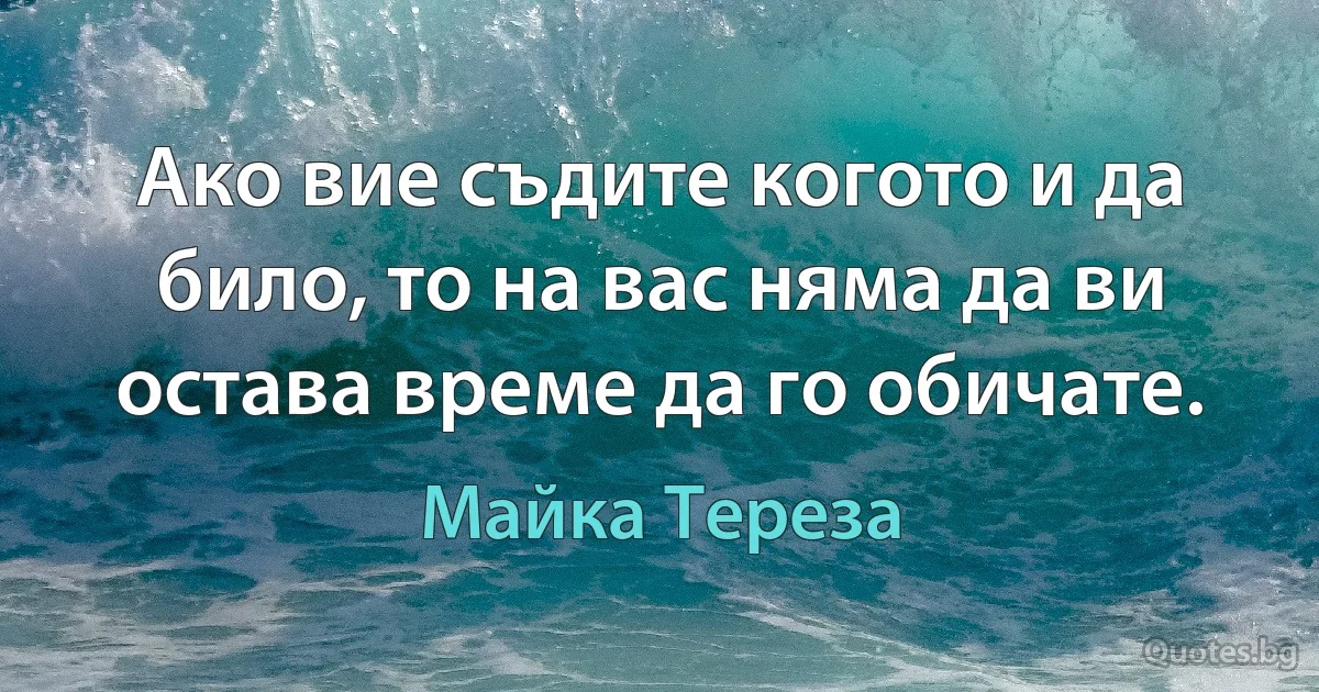 Ако вие съдите когото и да било, то на вас няма да ви остава време да го обичате. (Майка Тереза)