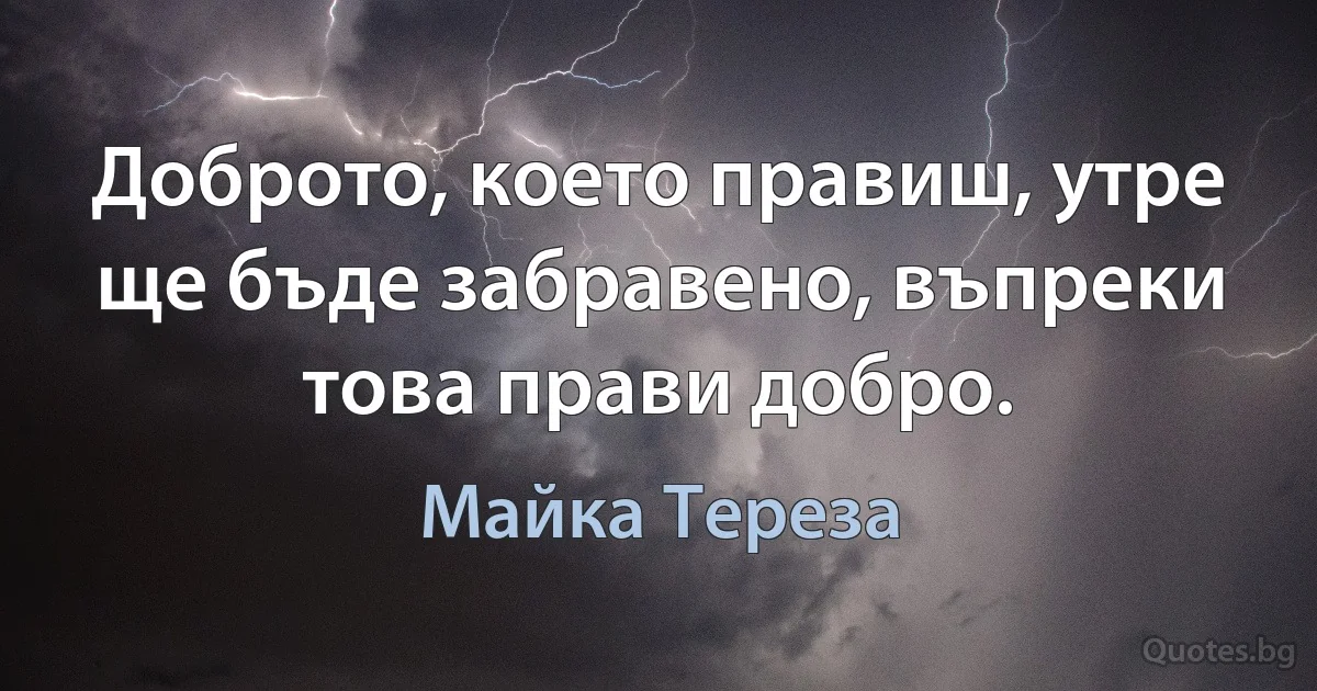 Доброто, което правиш, утре ще бъде забравено, въпреки това прави добро. (Майка Тереза)