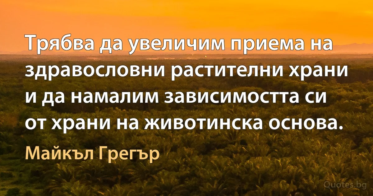 Трябва да увеличим приема на здравословни растителни храни и да намалим зависимостта си от храни на животинска основа. (Майкъл Грегър)