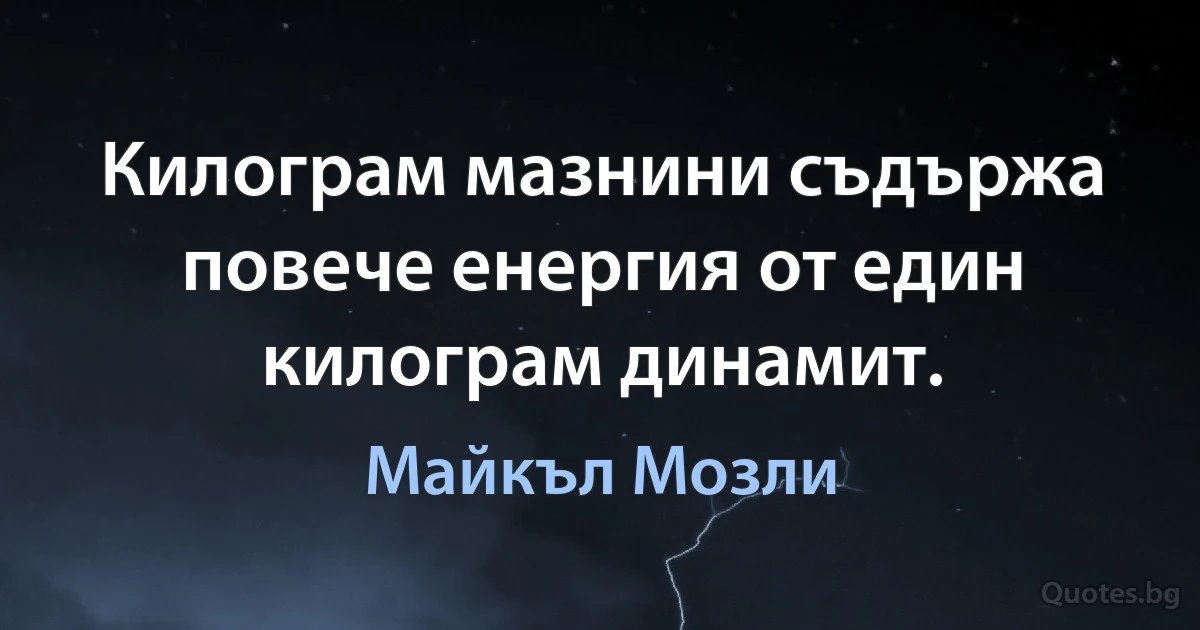 Килограм мазнини съдържа повече енергия от един килограм динамит. (Майкъл Мозли)