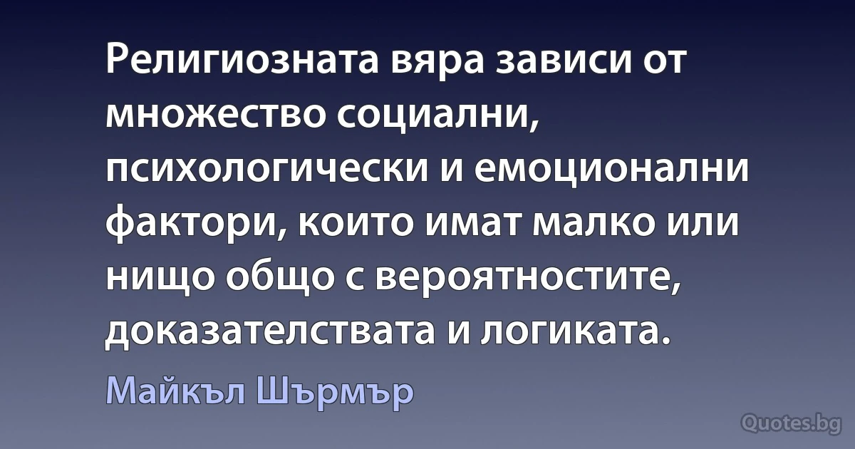 Религиозната вяра зависи от множество социални, психологически и емоционални фактори, които имат малко или нищо общо с вероятностите, доказателствата и логиката. (Майкъл Шърмър)