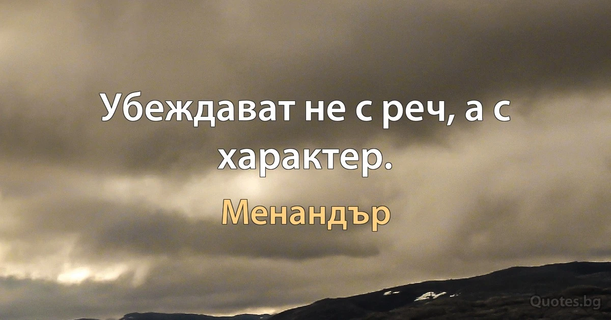 Убеждават не с реч, а с характер. (Менандър)