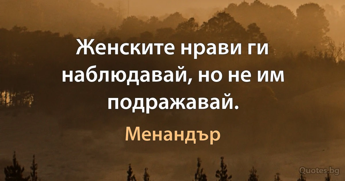 Женските нрави ги наблюдавай, но не им подражавай. (Менандър)