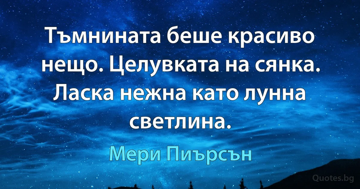 Тъмнината беше красиво нещо. Целувката на сянка. Ласка нежна като лунна светлина. (Мери Пиърсън)