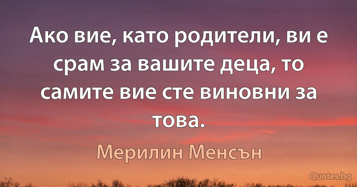 Ако вие, като родители, ви е срам за вашите деца, то самите вие сте виновни за това. (Мерилин Менсън)