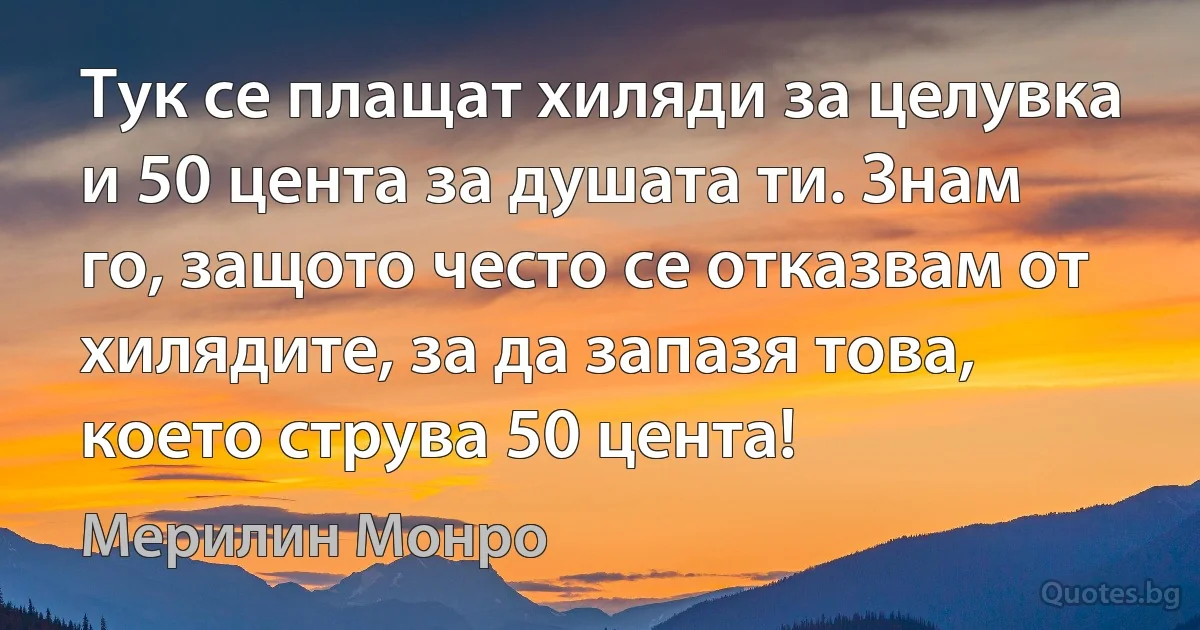 Тук се плащат хиляди за целувка и 50 цента за душата ти. Знам го, защото често се отказвам от хилядите, за да запазя това, което струва 50 цента! (Мерилин Монро)