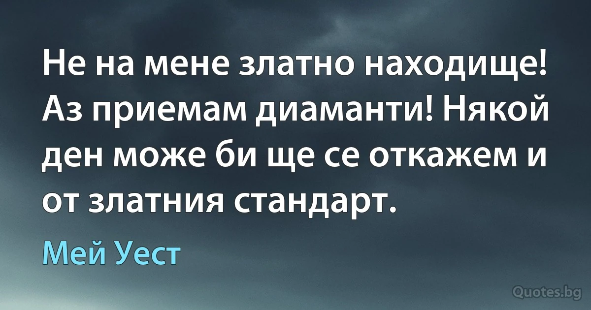 Не на мене златно находище! Аз приемам диаманти! Някой ден може би ще се откажем и от златния стандарт. (Мей Уест)