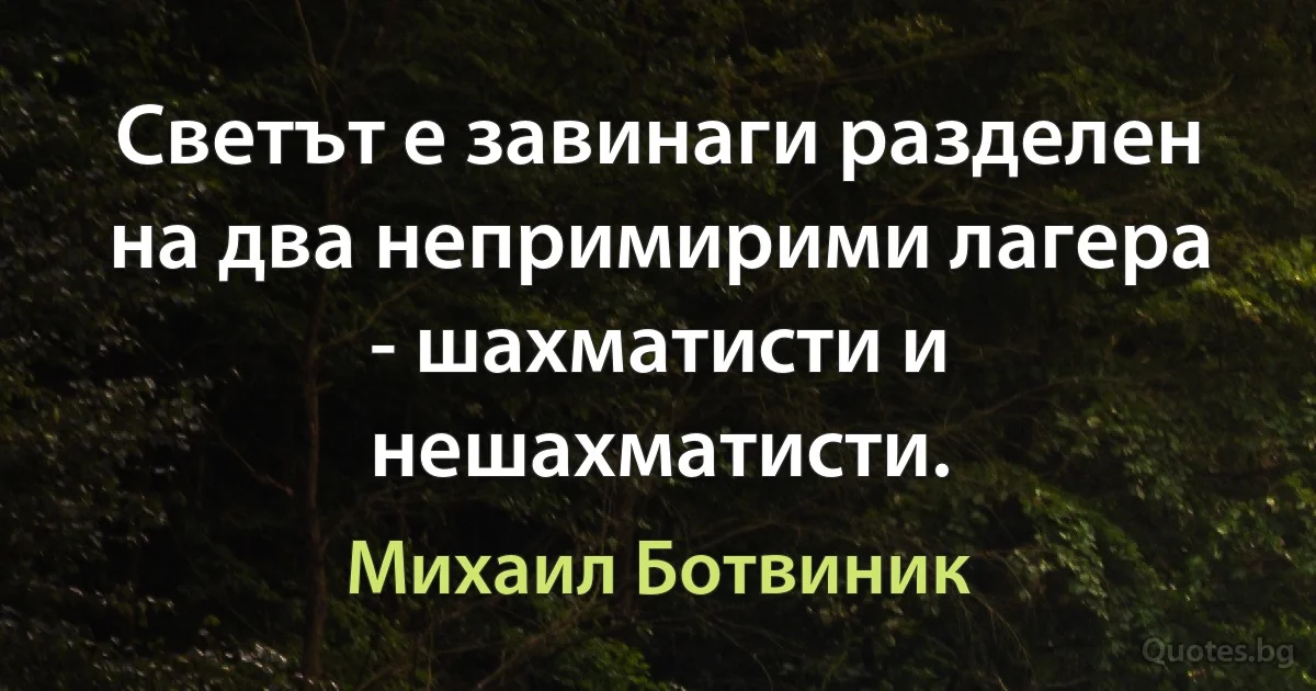 Светът е завинаги разделен на два непримирими лагера - шахматисти и нешахматисти. (Михаил Ботвиник)