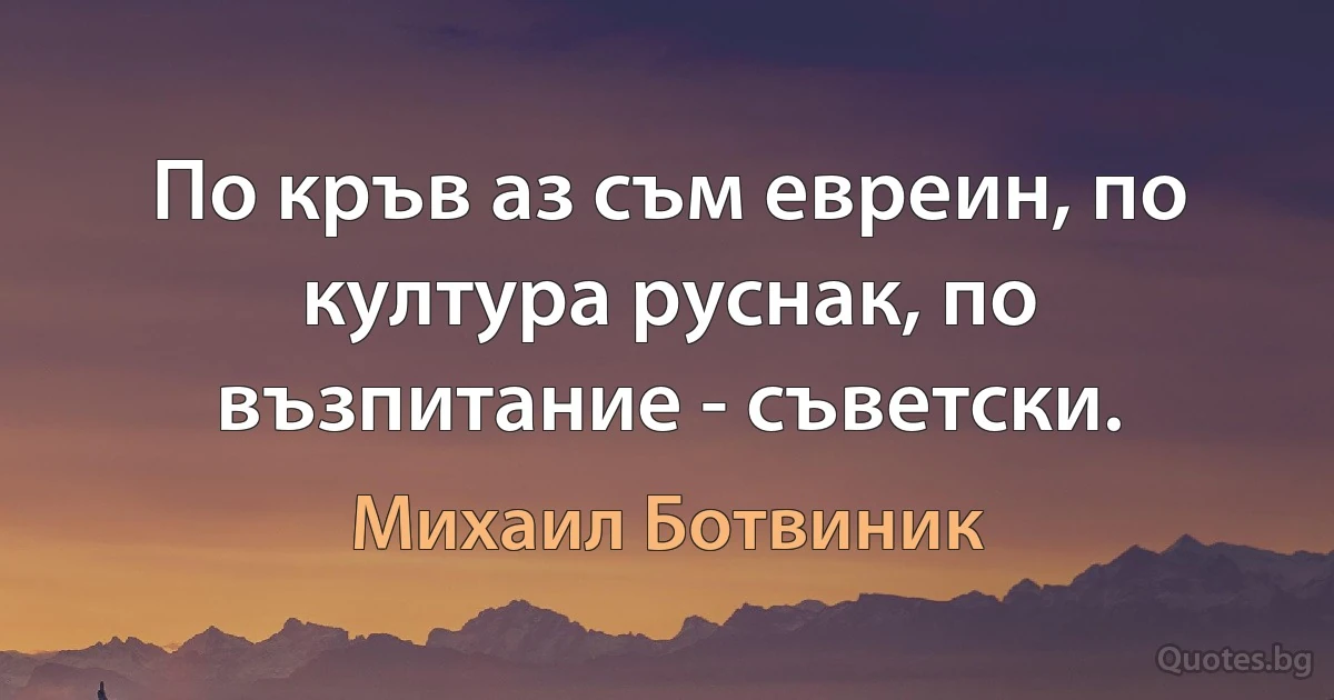 По кръв аз съм евреин, по култура руснак, по възпитание - съветски. (Михаил Ботвиник)