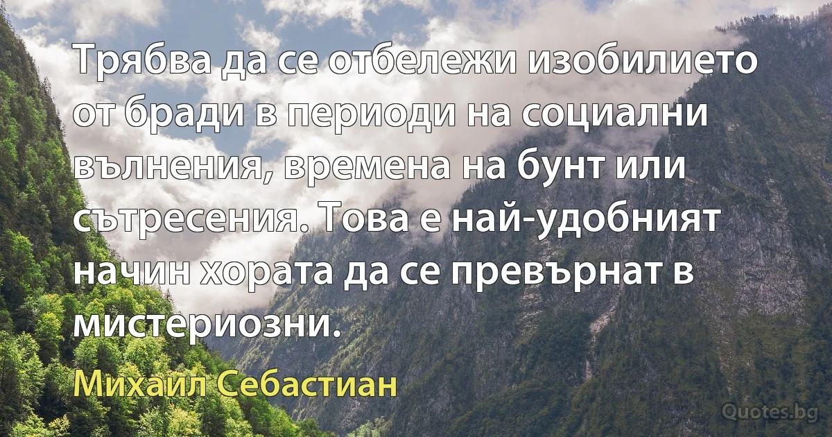 Трябва да се отбележи изобилието от бради в периоди на социални вълнения, времена на бунт или сътресения. Това е най-удобният начин хората да се превърнат в мистериозни. (Михаил Себастиан)