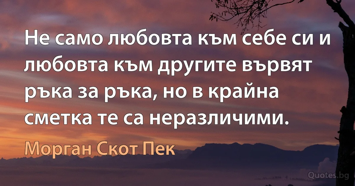 Не само любовта към себе си и любовта към другите вървят ръка за ръка, но в крайна сметка те са неразличими. (Морган Скот Пек)