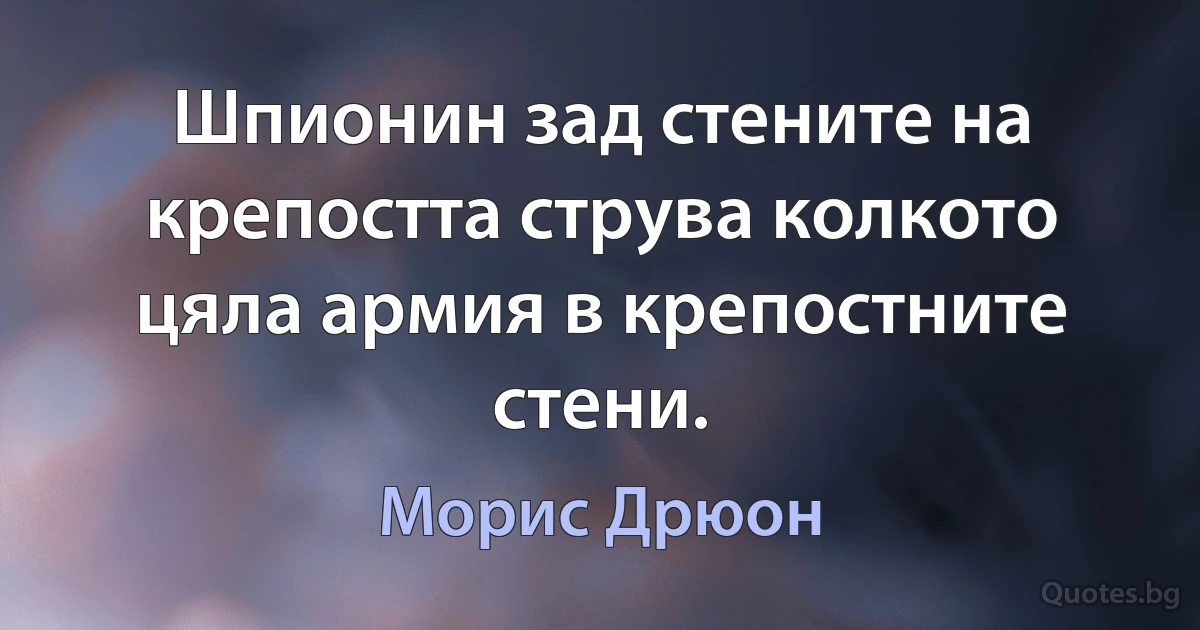 Шпионин зад стените на крепостта струва колкото цяла армия в крепостните стени. (Морис Дрюон)