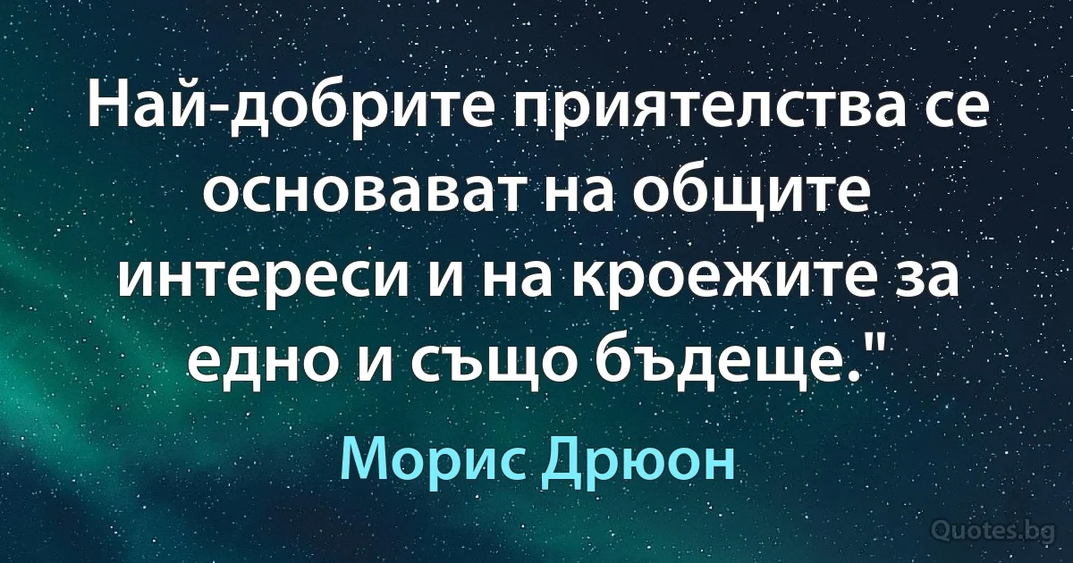 Най-добрите приятелства се основават на общите интереси и на кроежите за едно и също бъдеще." (Морис Дрюон)