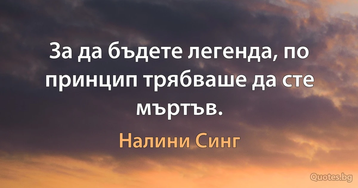 За да бъдете легенда, по принцип трябваше да сте мъртъв. (Налини Синг)