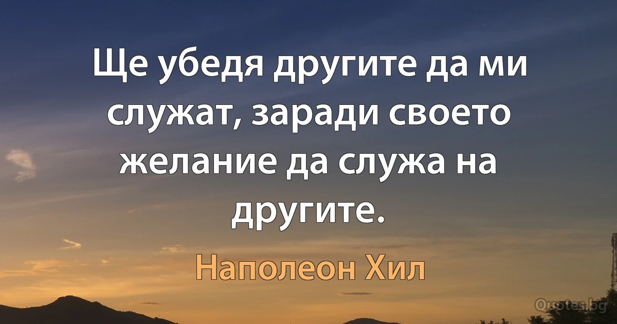 Ще убедя другите да ми служат, заради своето желание да служа на другите. (Наполеон Хил)