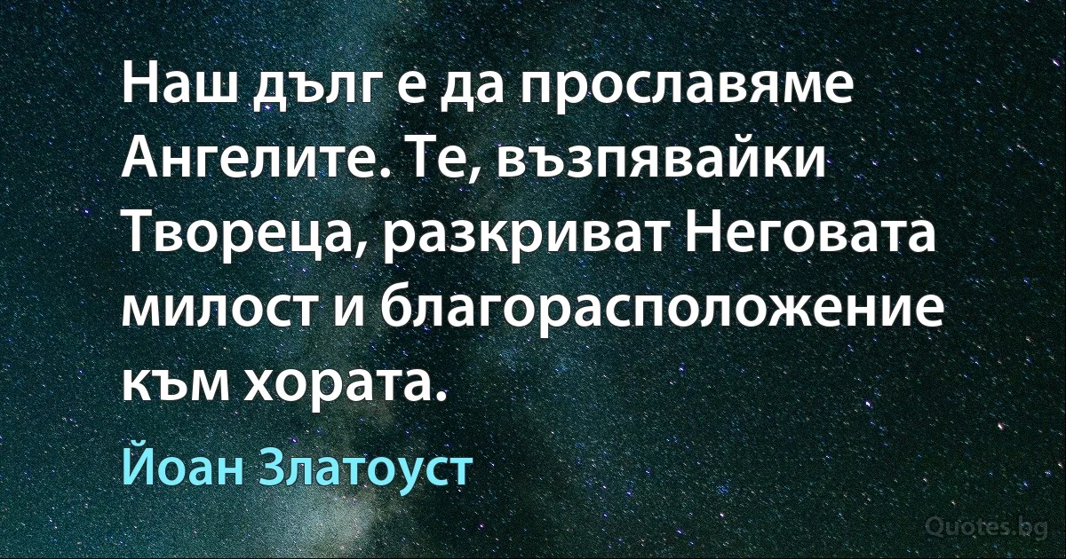 Наш дълг е да прославяме Ангелите. Те, възпявайки Твореца, разкриват Неговата милост и благорасположение към хората. (Йоан Златоуст)