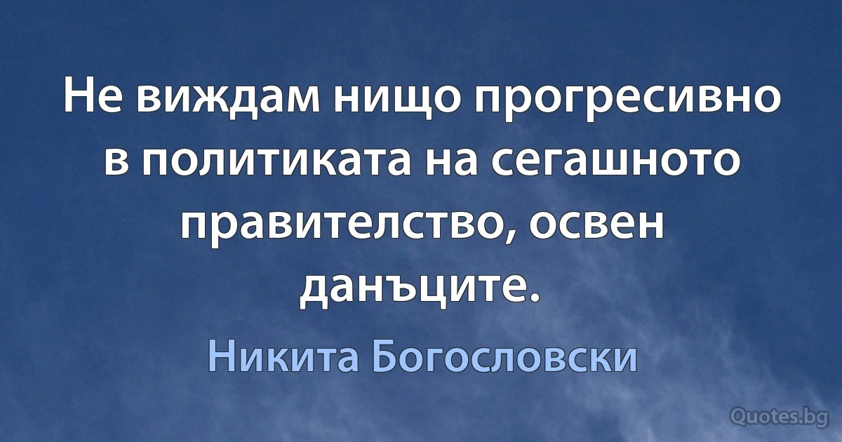 Не виждам нищо прогресивно в политиката на сегашното правителство, освен данъците. (Никита Богословски)