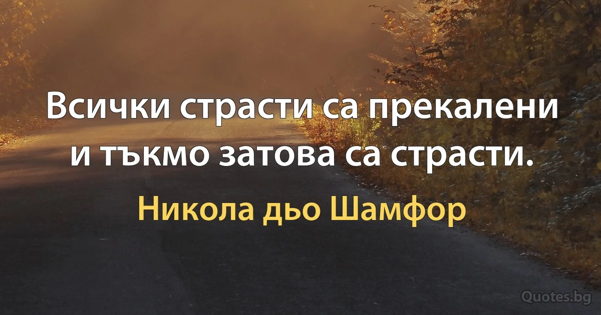 Всички страсти са прекалени и тъкмо затова са страсти. (Никола дьо Шамфор)